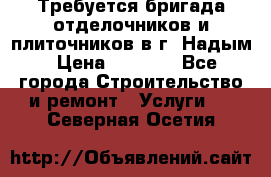 Требуется бригада отделочников и плиточников в г. Надым › Цена ­ 1 000 - Все города Строительство и ремонт » Услуги   . Северная Осетия